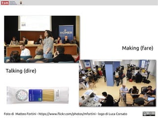 Talking (dire)
Making (fare)
Foto di Matteo Fortini - https://www.flickr.com/photos/mfortini - logo di Luca Corsato
 