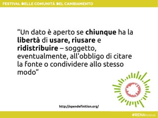 “Un dato è aperto se chiunque ha la
libertà di usare, riusare e
ridistribuire – soggetto,
eventualmente, all'obbligo di citare
la fonte o condividere allo stesso
modo”
http://opendefinition.org/
 