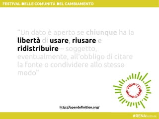 “Un dato è aperto se chiunque ha la
libertà di usare, riusare e
ridistribuire – soggetto,
eventualmente, all'obbligo di citare
la fonte o condividere allo stesso
modo”
http://opendefinition.org/
 