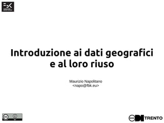 Introduzione ai dati geografici
e al loro riuso
Maurizio Napolitano
<napo@fbk.eu>
 