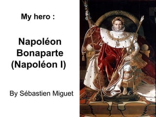 Napoléon Bonaparte (Napoléon I)   By Sébastien Miguet My hero : 