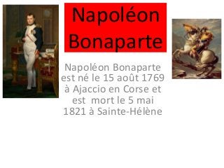 Napoléon
Bonaparte
Napoléon Bonaparte
est né le 15 août 1769
à Ajaccio en Corse et
est mort le 5 mai
1821 à Sainte-Hélène
 