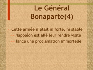 Le Général 
Bonaparte(4) 
• Cette armée n’était ni forte, ni stable 
=> Napoléon est allé leur rendre visite 
=> lancé une proclamation immortelle 
 