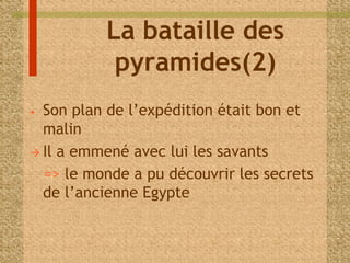 La bataille des 
pyramides(2) 
• Son plan de l’expédition était bon et 
malin 
 Il a emmené avec lui les savants 
=> le monde a pu découvrir les secrets 
de l’ancienne Egypte 
 