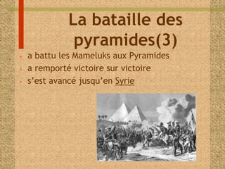La bataille des 
pyramides(3) 
• a battu les Mameluks aux Pyramides 
• a remporté victoire sur victoire 
• s’est avancé jusqu’en Syrie 
 