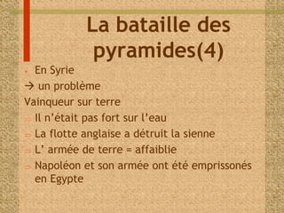 La bataille des 
pyramides(4) 
• En Syrie 
 un problème 
Vainqueur sur terre 
 Il n’était pas fort sur l’eau 
 La flotte anglaise a détruit la sienne 
 L’ armée de terre = affaiblie 
 Napoléon et son armée ont été emprissonés 
en Egypte 
 