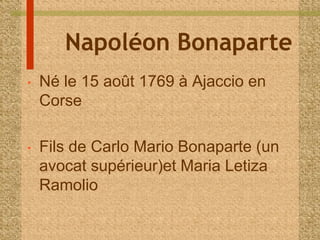Napoléon Bonaparte 
• Né le 15 août 1769 à Ajaccio en 
Corse 
• Fils de Carlo Mario Bonaparte (un 
avocat supérieur)et Maria Letiza 
Ramolio 
 