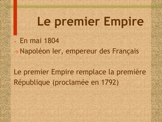 Le premier Empire 
• En mai 1804 
 Napoléon Ier, empereur des Français 
Le premier Empire remplace la première 
République (proclamée en 1792) 
 