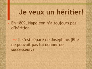 Je veux un héritier! 
• En 1809, Napoléon n’a toujours pas 
d’héritier. 
=> Il s’est séparé de Joséphine.(Elle 
ne pouvait pas lui donner de 
successeur.) 
 