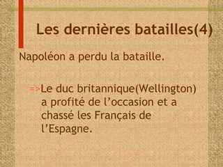 Les dernières batailles(4) 
Napoléon a perdu la bataille. 
=>Le duc britannique(Wellington) 
a profité de l’occasion et a 
chassé les Français de 
l’Espagne. 
 
