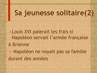 Sa jeunesse solitaire(2) 
Louis XVI paierait les frais si 
Napoléon servait l’armée française 
A Brienne 
 Napoléon ne voyait pas sa famille 
durant des années 
 