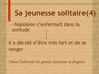 Sa jeunesse solitaire(4) 
=>Napoléon s’enfermait dans la 
solitude 
il a décidé d’être très fort et de se 
venger 
(Dans l’adversité les grands caractères se forgent) 
 