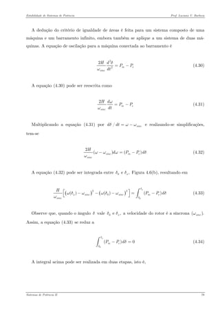 Estabilidade de Sistemas de Potência Prof. Luciano V. Barboza 
A dedução do critério de igualdade de áreas é feita para um sistema composto de uma máquina e um barramento infinito, embora também se aplique a um sistema de duas má- quinas. A equação de oscilação para a máquina conectada ao barramento é 
222msincHdPPdtδω=− (4.30) 
A equação X(4.30)X pode ser reescrita como 
2msincHdPPdtωω=− (4.31) 
Multiplicando a equação X(4.31)X por e realizando-se simplificações, tem-se /sincddtδωω=− 
2()( sincmesincHdPPdωωωδω−=− (4.32) 
A equação X(4.32)X pode ser integrada entre Figura 4.6(b), resultando em 0e ,xδδ 
()() 0220()()() xxsincsincmesincHPPdδδωδωωδωδω−−−=−⎡⎤ ⎣⎦∫ (4.33) 
Observe que, quando o ângulo δ vale a velocidade do rotor é a síncrona () Assim, a equação X(4.33)X se reduz a 0e ,xδδ sincω 
0()0xmePPdδδδ−=∫ (4.34) 
A integral acima pode ser realizada em duas etapas, isto é, 
Sistemas de Potência II 78 
 