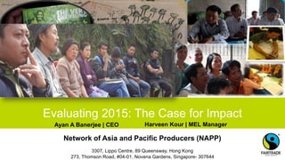 Network of Asia and Pacific Producers (NAPP)
3307, Lippo Centre, 89 Queensway, Hong Kong
273, Thomson Road, #04-01, Novena Gardens, Singapore- 307644
Evaluating 2015: The Case for Impact
Ayan A Banerjee | CEO Harveen Kour | MEL Manager
 