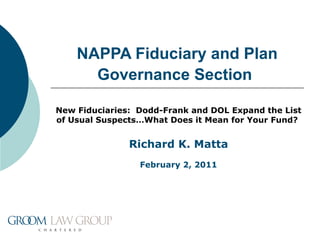NAPPA Fiduciary and Plan Governance Section   New Fiduciaries:  Dodd-Frank and DOL Expand the List of Usual Suspects…What Does it Mean for Your Fund?   Richard K. Matta February 2, 2011 