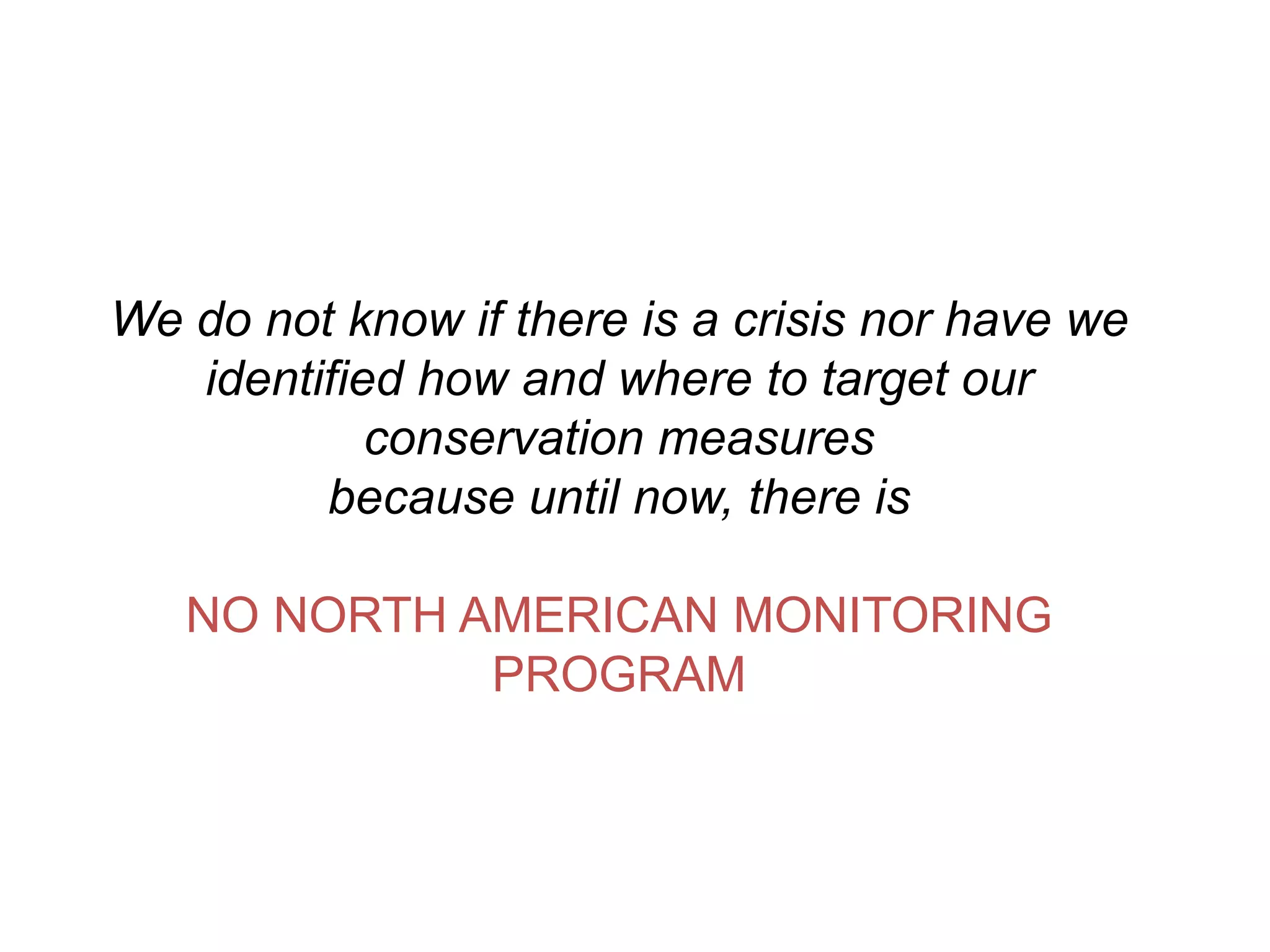 We donot know if there is a crisis nor have we identified how and where to target our conservation measures because until now, there isNO NORTH AMERICAN MONITORING PROGRAM