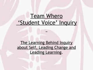 Team Whero  ‘Student Voice’ Inquiry   The Learning Behind Inquiry about Self, Leading Change and Leading Learning . 
