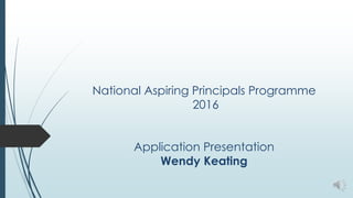 National Aspiring Principals Programme
2016
Application Presentation
Wendy Keating
 