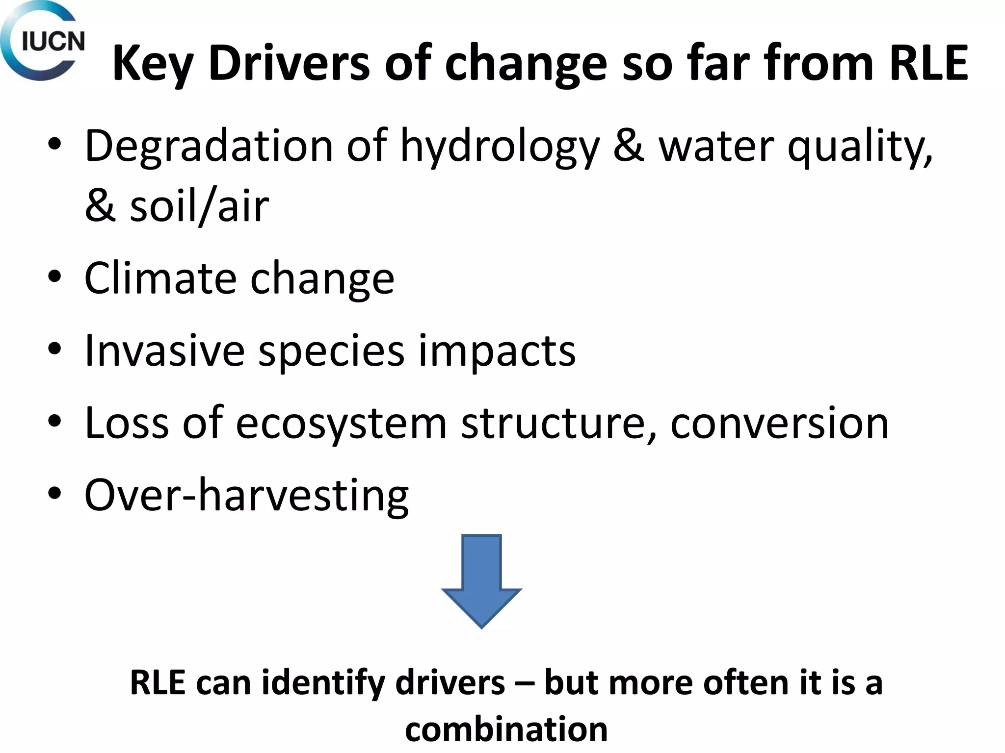 Key Drivers of change so far from RLE
• Degradation of hydrology & water quality,
& soil/air
• Climate change
• Invasive species impacts
• Loss of ecosystem structure, conversion
• Over-harvesting
RLE can identify drivers – but more often it is a
combination
 