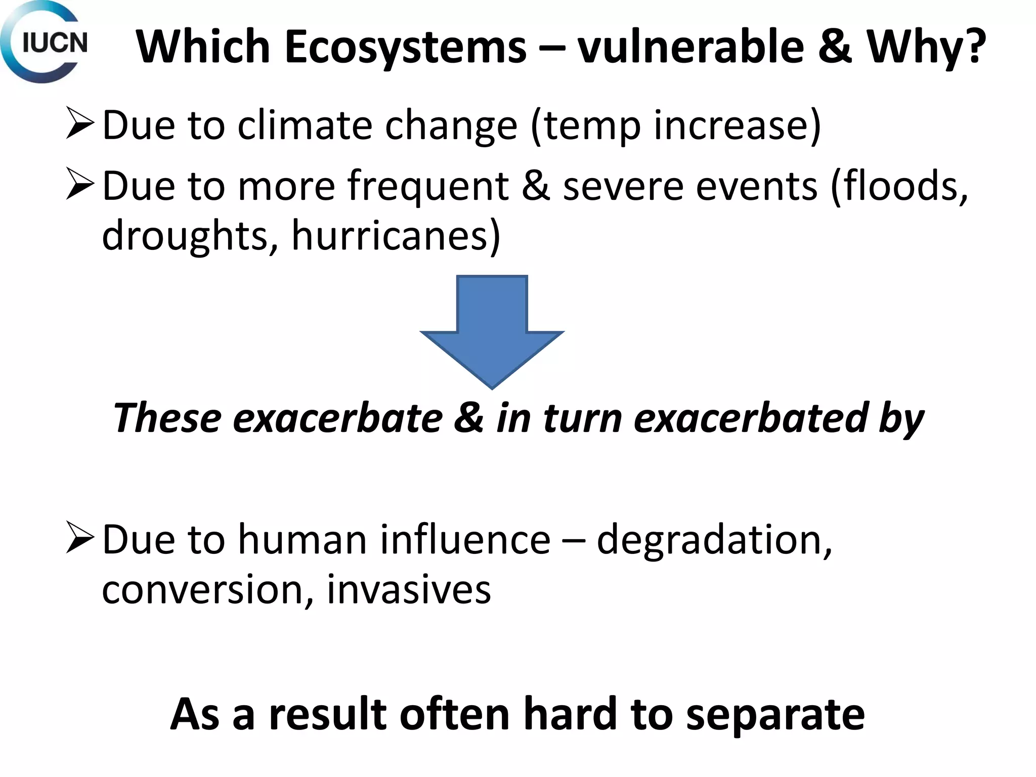Which Ecosystems – vulnerable & Why?
Due to climate change (temp increase)
Due to more frequent & severe events (floods,
droughts, hurricanes)
These exacerbate & in turn exacerbated by
Due to human influence – degradation,
conversion, invasives
As a result often hard to separate
 