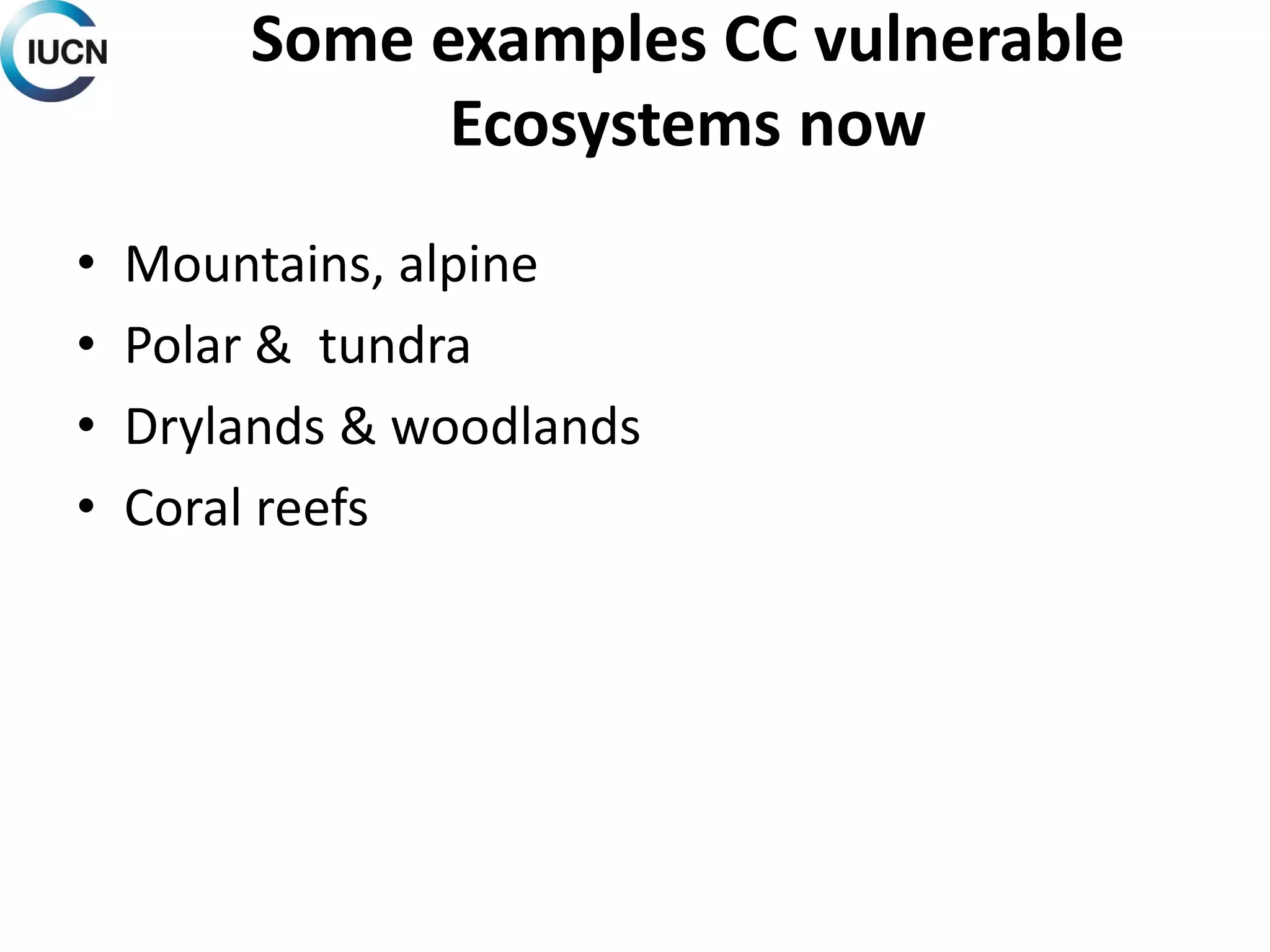 Some examples CC vulnerable
Ecosystems now
• Mountains, alpine
• Polar & tundra
• Drylands & woodlands
• Coral reefs
 