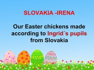 SLOVAKIA -IRENA
Our Easter chickens made
according to Ingrid´s pupils
from Slovakia
 
