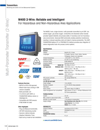 126 METTLER TOLEDO USA
M400 2-Wire: Reliable and Intelligent
For Hazardous and Non-Hazardous Area Applications
Multi-ParameterTransmitter(2-Wire)
Transmitters
Monitoring and Control of In-line Measurement Systems
www.mt.com/M400-2wire
The M400 2-wire, single-channel, multi-parameter transmitter for pH/ORP, dis-
solved oxygen, gas phase oxygen, conductivity and dissolved carbon dioxide
provides highest reliability and process safety in hazardous and non-hazardous
area environments. Advanced ISM functionality enables predictive maintenance
resulting in reduced operating costs and helps to improve productivity. The HART,
FOUNDATION fieldbus (FF) or PROFIBUS PA interface provides easy integration of
sensor diagnostics tools into process control systems.
Specifications
General
Display Backlit LCD, 4 lines
Languages 8 (English, German, French, Italian, Spanish,
Portuguese, Russian and Japanese)
Ambient temperature –20 to 60°C (–4 to 140°F)
Relative humidity 0 to 95 % non-condensing
Enclosure rating IP66/NEMA 4X
Housing material Aluminum die cast
Certificates M400/2H: FM cFMus Cl.I Div.2
and Approvals M400(G)/2XH: ATEX/IECEx Zone 1, FM cFMus Cl.I Div.1
NEPSI Ex Zone 1, TIIS, KCS
M400FF: ATEX / IECEx Zone 1, FM cFMus Cl.I Div.1
NEPSI Ex Zone 1
M400PA: ATEX / IECEx Zone 1, FM cFMus Cl.I Div.1
NEPSI Ex Zone 1
PID process controller Yes (except M400 PA)
Analog input Yes
4 to 20 mA with HART
Power voltage 14 to 30VDC
Number of outputs 2×4 to 20mA (loop powered)
Hold input Yes
Alarm contact Yes (alarm delay 0 to 999 s)
Asset management tool compatibility AMS versions 10 and 11,Simatic PDMversion 6/8,
FDT frame applications
Fieldbus Interface
Current 22 mA
Max. current in case of fault (FDE) 28 mA
Number of current inputs 1 for pressure compensation
Supply voltage Non-hazardous area (Non-IS): 9 to 32VDC
Linear Barrier: 9 to 24VDC
FISCO: 9 to 17.5VDC
PROFIBUS PA
Physical interface According to ICE 61158-2
Profile PROFIBUS PA 3.02
ITK version 6.0.1
FOUNDATION fieldbus
Profile FF_H1
Features Overview
– NEPSI Ex/ATEX/FM approved
– Mixed-mode input (analog or ISM
sensors accepted)
– Multi-parameter unit
– 4 to 20mA (with HART) or
FOUNDATION fieldbus version or
PROFIBUS PA
– Compatible with ODO sensors
– IP66/NEMA 4X rated
Other Highlights
– Plug and Measure functionality
– CIP/SIP/Autoclaving counter
– Dynamic Lifetime Indicator
– Adaptive Calibration Timer
– Quick set up mode for fast installation
 