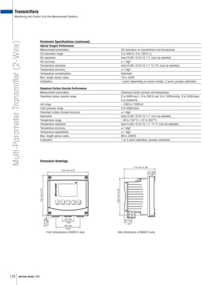 128 METTLER TOLEDO USA
90 mm
3.54
43 mm
1.69
150mm/5.9
6.5mm
0.256
150 mm/5.9
136mm/5.35
114 mm/4.49
28 mm
1.10
27 mm
1.06
Multi-ParameterTransmitter(2-Wire)
Dimension Drawings
Transmitters
Monitoring and Control of In-line Measurement Systems
Side dimensions of M400 2-wireFront dimensions of M400 2-wire
Parameter Specifications (continued)
Optical Oxygen Performance
Measurement parameters DO saturation or concentration and temperature
DO saturation range 0 to 500%, 0 to 100% O2
DO resolution Auto/0.001/0.01/0.1/1 (can be selected)
DO accuracy ±1 digit
Temperature resolution Auto/0.001/0.01/0.1/1°C (°F) (can be selected)
Temperature accuracy ±1 digit
Temperature compensation Automatic
Max. length sensor cable 15m (50ft)
Calibration 1 point (depending on sensor model), 2 point, process calibration
Dissolved Carbon Dioxide Performance
Measurement parameters Dissolved carbon dioxide and temperature
Dissolved carbon dioxide range 0 to 5000mg/L, 0 to 200% sat, 0 to 1500mmHg, 0 to 2000mbar,
0 to 2000hPa
mV range –1500 to 1500mV
Total pressure range 0 to 4000mbar
Dissolved carbon dioxide accuracy ±1 digit
Resolution Auto/0.001/0.01/0.1/1 (can be selected)
Temperature range –30 to 150°C (–22 to 302°F)
Temperature resolution Auto/0.001/0.01/0.1/1 °C/°F (can be selected)
Temperature accuracy ±1 digit
Temperature repeatability ±1 digit
Max. length sensor cable 80m (260ft)
Calibration 1 or 2 point calibration, process calibration
 