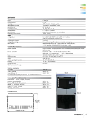 233METTLER TOLEDO USA
Power
Specifications
Measurements
Range 0–500 ppb
Limit of detection 0.5 ppb
Accuracy ±5% of reading ±0.5 ppb, typical
Measurement cycle time 30 min typical, adjustable to 15 min
Sample flowrate 25–50 mL/min
Sample temperature 10–45°C (50–113 °F)
Sample pressure 0.3–7 bar (5–100 psig)
Span calibration Automatic per schedule; once per month, typical
Grab sample measurement 100 mL capacity
Outputs
Analog outputs Powered 0/4–20 mA, 22 mA alarm, 500 ohm max load,
not for use with externally powered circuit
Analog output accuracy ±0.05 mA
Analog output scaling Linear, bi-linear, logarithmic (1,2,3,4 decades), auto ranging
Relay contacts Mechanical rated at 250 VAC, 3 Amps (Relay 1 NC, Relay 2 to 4 NO),
4-SPDT Type Reed 250 VAC or DC, 0.5 Amps (Relay 5 to 8)
Installation/Power/Enclosure
Operator interface Color touchscreen; simultaneous display of ion concentrations and measurement or auto-
cal timing status
Process connections Sample inlet: 1/4 or 6 mm OD tube SS compression fitting
Drain hose: 19×25.4 mm (¾×1), 2 m (6 ft) length included
Power 100–240 VAC, 50–60 Hz, 100 W typical
Dimensions HWD 927×508×305 mm (36.5×20.9×12)
Weight 42 kg (93 lbs)
Ambient operating temperature 10–50°C (50–122 °F)
Humidity 10–90 % non-condensing
Ratings/approvals CE, cULus
* Specifications subject to change.
Ordering Information
Description Order No.
3000CS Analyzer 58 044 001
Required Startup Kit 58 091 400
Includes 2-month supply of reagents, microchip, and calibration standard solution.
Service, Spare Parts and Accessories
Consumables, 2 months – reagents, microchip,
calibration standard solution 58 091 401
Solution, 100 mL calibration standard 58 091 402
Reagent, 2 L background electrolyte 58 091 403
Reagent, 1 L internal standard 58 091 404
Microchip, replacement 58 091 405
Bottom Dimensions
 