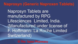 Naprosyn (Generic Naproxen Tablets)
© The Swiss Pharmacy
Naprosyn Tablets are
manufactured by RPG
Lifesciences Limited, India.
(Manufactured under license of
F. Hoffmann- La Roche Limited
Switzerland)
 