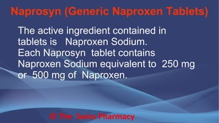 Naprosyn (Generic Naproxen Tablets)
© The Swiss Pharmacy
The active ingredient contained in
tablets is Naproxen Sodium.
Each Naprosyn tablet contains
Naproxen Sodium equivalent to 250 mg
or 500 mg of Naproxen.
 