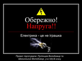 Обережно!  Напруга!! Електрика - це не іграшка Проект підготували:  Путінцев Володимир  та Шегинський Володимир ,  учні 4(8)-В класу 