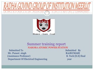 Summer training report
NARORA ATOMIC POWER STATION
Submitted To Submitted By
Mr. Puneet singh RAJKUMARI
(Assistance Professor) B. Tech [E.E] final
Department Of Electrical Engineering year
 