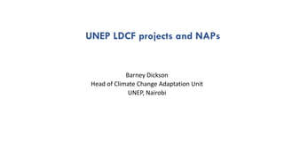 Barney Dickson
Head of Climate Change Adaptation Unit
UNEP, Nairobi
UNEP LDCF projects and NAPs
 
