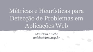 Métricas e Heurísticas para 
Detecção de Problemas em 
Aplicações Web 
Maurício Aniche 
aniche@ime.usp.br 
 
