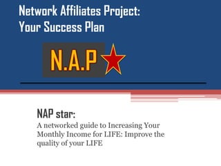 Network Affiliates Project:
Your Success Plan
NAP star:
A networked guide to Increasing Your
Monthly Income for LIFE: Improve the
quality of your LIFE
 