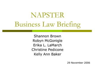 NAPSTER
Business Law Briefing
      Shannon Brown
     Robyn McGonigle
      Erika L. LaMarch
     Christine Pedicone
      Kelly Ann Baker

                          29 November 2006
 