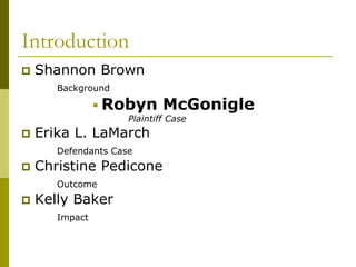 Introduction
   Shannon Brown
       Background

                 Robyn      McGonigle
                     Plaintiff Case
   Erika L. LaMarch
       Defendants Case
   Christine Pedicone
       Outcome
   Kelly Baker
       Impact
 