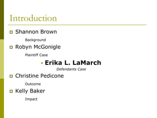 Introduction
   Shannon Brown
       Background

   Robyn McGonigle
       Plaintiff Case

                    Erika L. LaMarch
                        Defendants Case

   Christine Pedicone
       Outcome

   Kelly Baker
       Impact
 