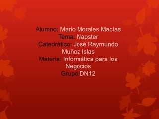 Alumno: Mario Morales Macías
Tema: Napster
Catedrático: José Raymundo
Muñoz Islas
Materia: Informática para los
Negocios
Grupo:DN12

 