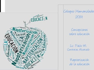 Coloquio Humanidades 
2014 
Concepciones sobre educación 
Lic. Pablo M. Contreras Alvarado 
Napsterización de la educación  