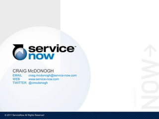 CRAIG McDONOGH
       EMAIL   craig.mcdonogh@service-now.com
       WEB     www.service-now.com
       TWITTER @cmcdonogh




© 2011 ServiceNow All Rights Reserved
 