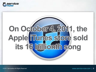 On October 4, 2011, the
        Apple iTunes store sold
         its 16 billionth song

© 2011 ServiceNow All Rights Reserved   www.service-now.com | 6
 