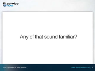 Any of that sound familiar?




© 2011 ServiceNow All Rights Reserved             www.service-now.com | 7
 