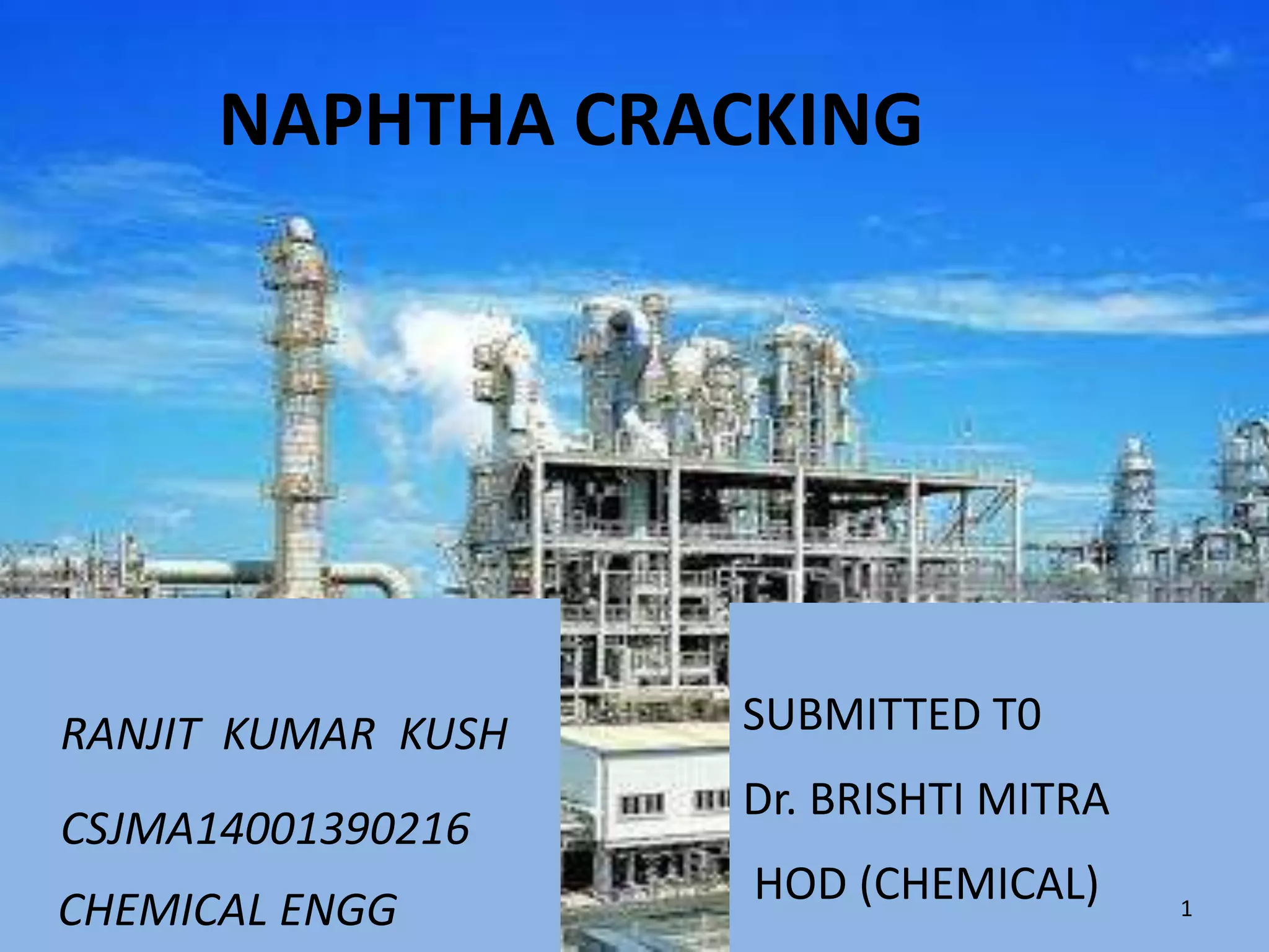 NAPHTHA CRACKING
RANJIT KUMAR KUSH
CSJMA14001390216
CHEMICAL ENGG
SUBMITTED T0
Dr. BRISHTI MITRA
HOD (CHEMICAL) 1
 