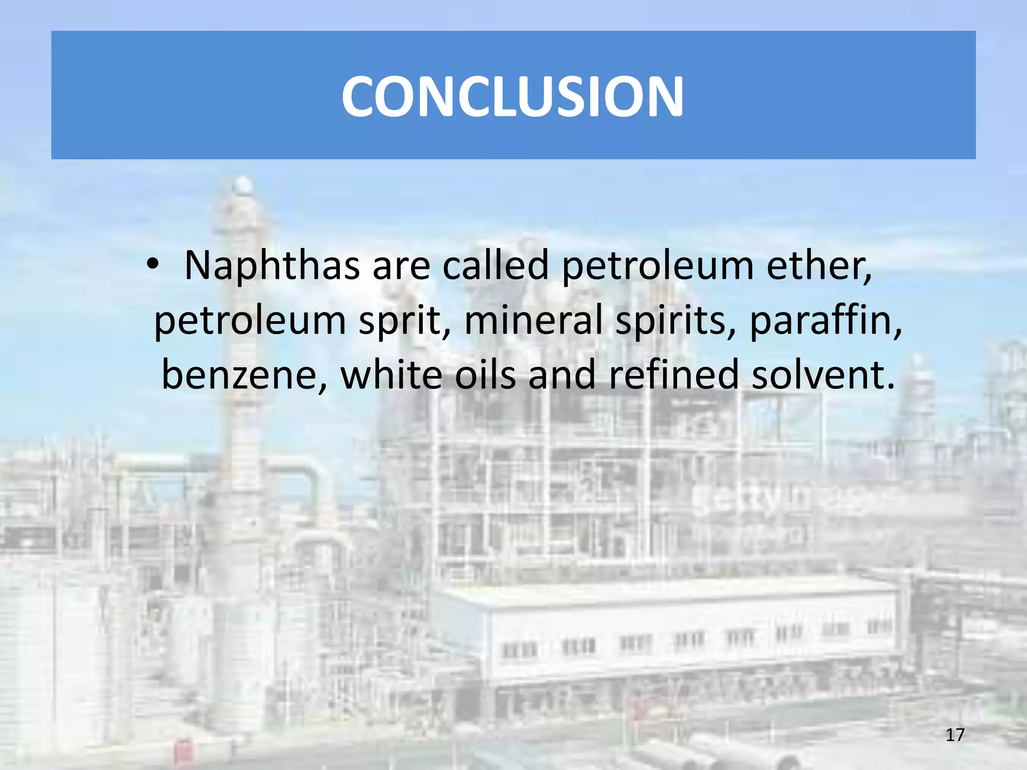 CONCLUSION
• Naphthas are called petroleum ether,
petroleum sprit, mineral spirits, paraffin,
benzene, white oils and refined solvent.
17
 