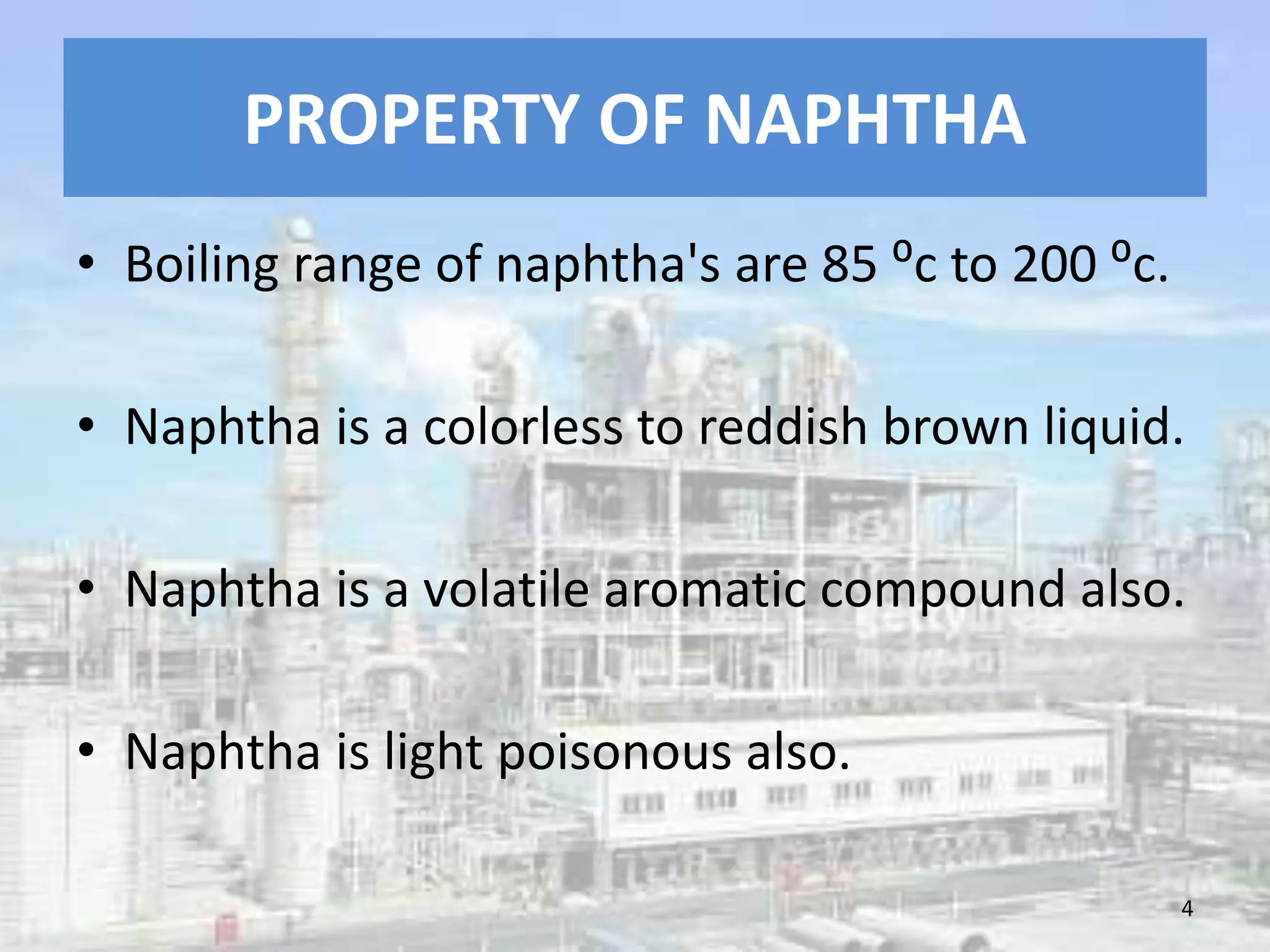 PROPERTY OF NAPHTHA
• Boiling range of naphtha's are 85 ⁰c to 200 ⁰c.
• Naphtha is a colorless to reddish brown liquid.
• Naphtha is a volatile aromatic compound also.
• Naphtha is light poisonous also.
4
 