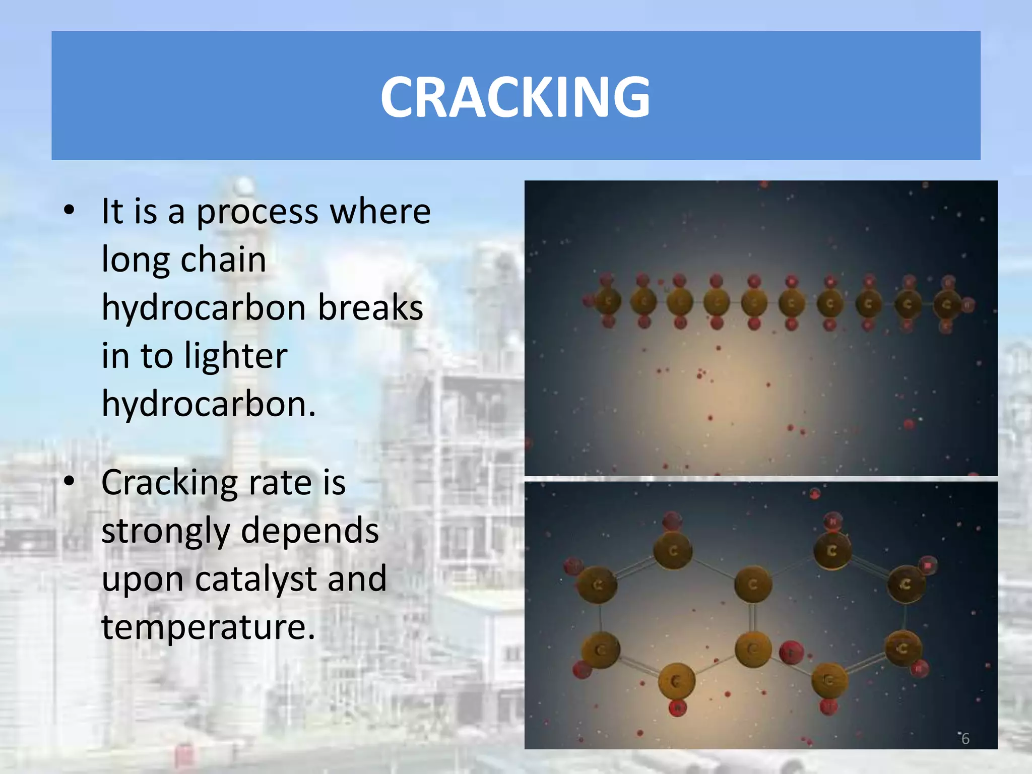 CRACKING
• It is a process where
long chain
hydrocarbon breaks
in to lighter
hydrocarbon.
• Cracking rate is
strongly depends
upon catalyst and
temperature.
6
 