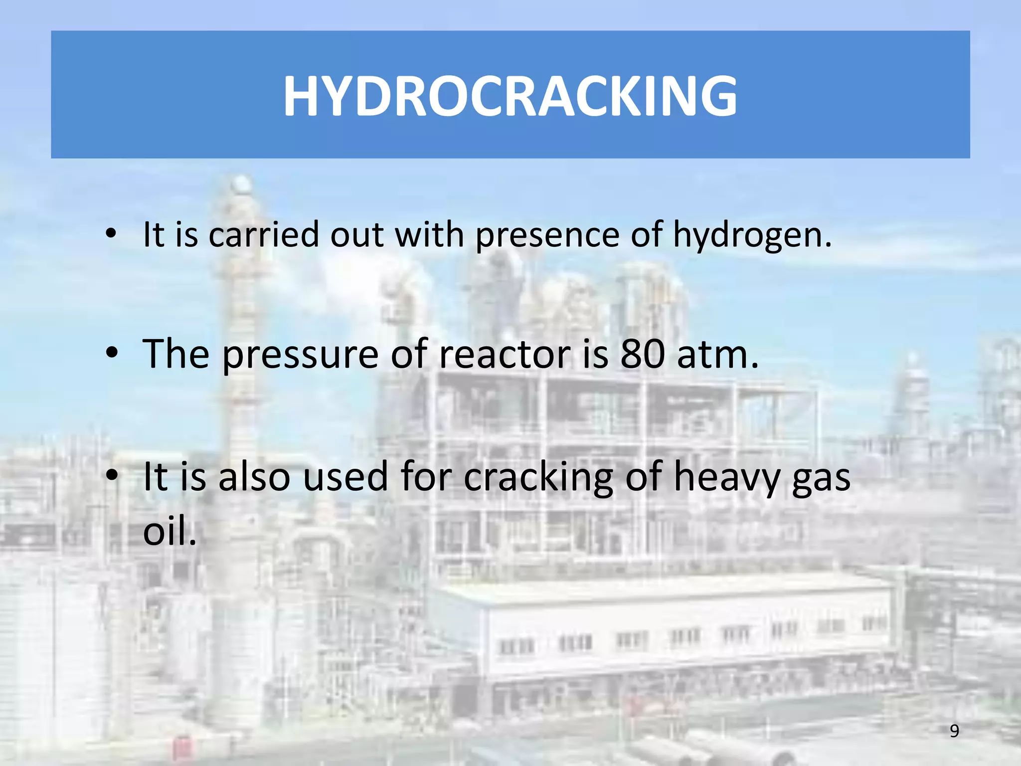 HYDROCRACKING
• It is carried out with presence of hydrogen.
• The pressure of reactor is 80 atm.
• It is also used for cracking of heavy gas
oil.
9
 
