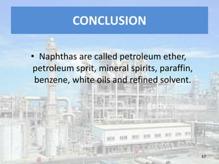 CONCLUSION
• Naphthas are called petroleum ether,
petroleum sprit, mineral spirits, paraffin,
benzene, white oils and refined solvent.
17
 